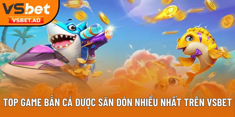 Top game bắn cá được săn đón nhiều nhất trên Vsbet
