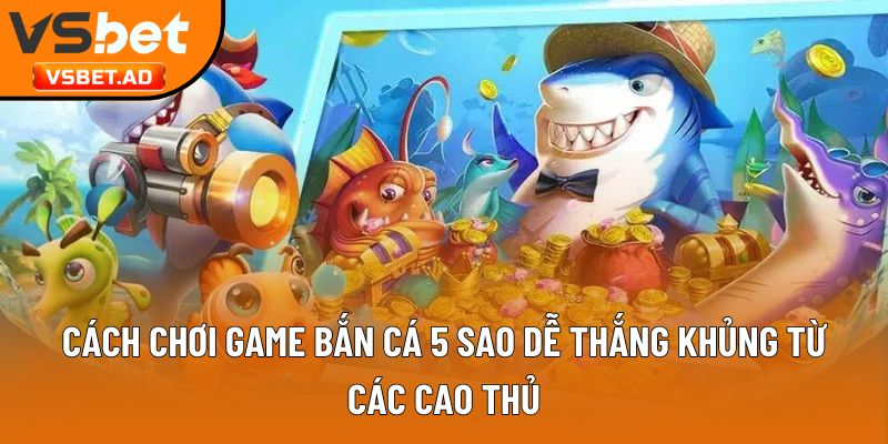 Cách chơi game bắn cá 5 sao dễ thắng khủng từ các cao thủ