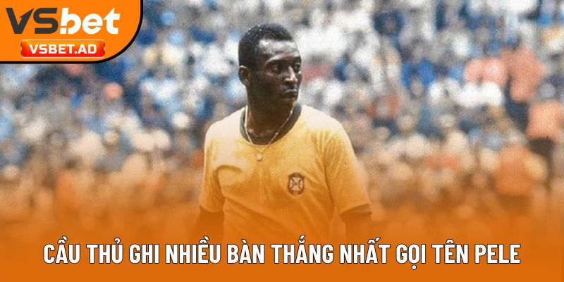 Cầu thủ ghi nhiều bàn thắng nhất gọi tên Pele