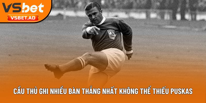 Cầu thủ ghi nhiều bàn thắng nhất không thể thiếu Puskas