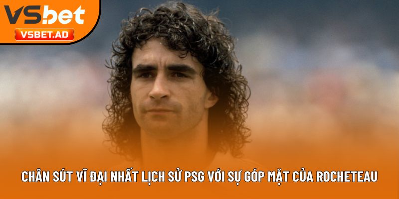 Chân sút vĩ đại nhất lịch sử PSG với sự góp mặt của Rocheteau