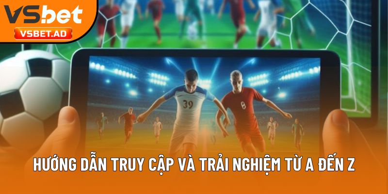 Hướng dẫn truy cập và trải nghiệm từ A đến Z