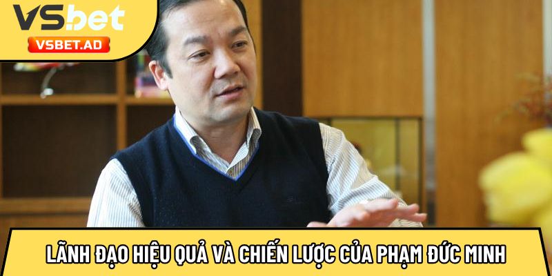 Lãnh đạo hiệu quả và chiến lược của Phạm Đức Minh